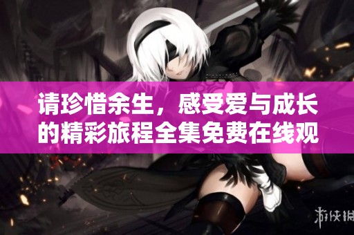 请珍惜余生，感受爱与成长的精彩旅程全集免费在线观看