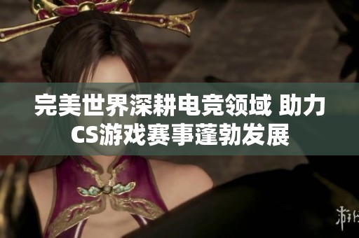 完美世界深耕电竞领域 助力CS游戏赛事蓬勃发展