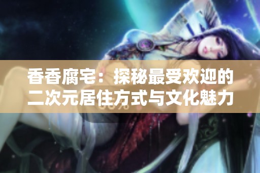 香香腐宅：探秘最受欢迎的二次元居住方式与文化魅力