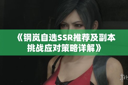《钢岚自选SSR推荐及副本挑战应对策略详解》