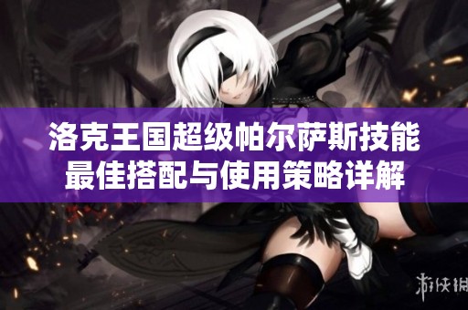 洛克王国超级帕尔萨斯技能最佳搭配与使用策略详解