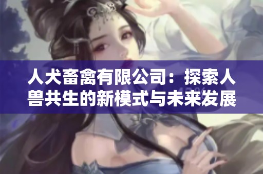 人犬畜禽有限公司：探索人兽共生的新模式与未来发展