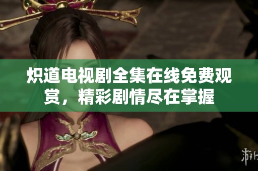 炽道电视剧全集在线免费观赏，精彩剧情尽在掌握