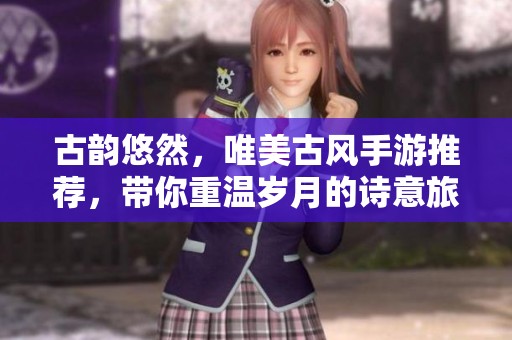 古韵悠然，唯美古风手游推荐，带你重温岁月的诗意旅程