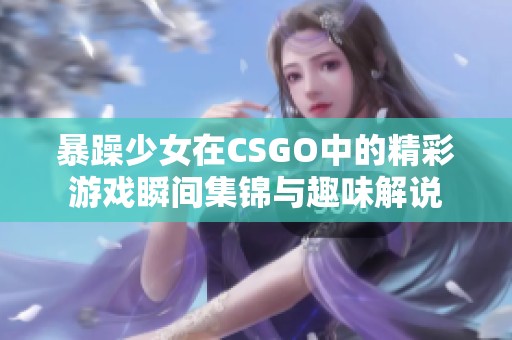 暴躁少女在CSGO中的精彩游戏瞬间集锦与趣味解说