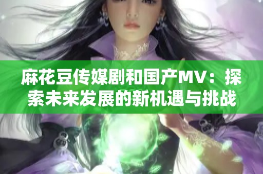 麻花豆传媒剧和国产MV：探索未来发展的新机遇与挑战