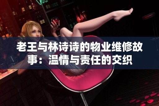 老王与林诗诗的物业维修故事：温情与责任的交织