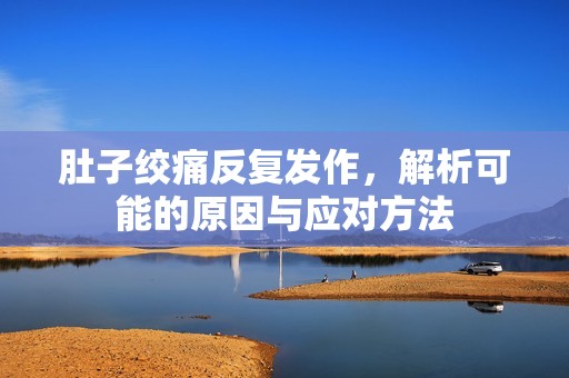肚子绞痛反复发作，解析可能的原因与应对方法