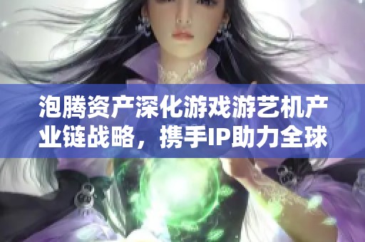 泡腾资产深化游戏游艺机产业链战略，携手IP助力全球布局