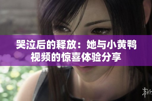哭泣后的释放：她与小黄鸭视频的惊喜体验分享
