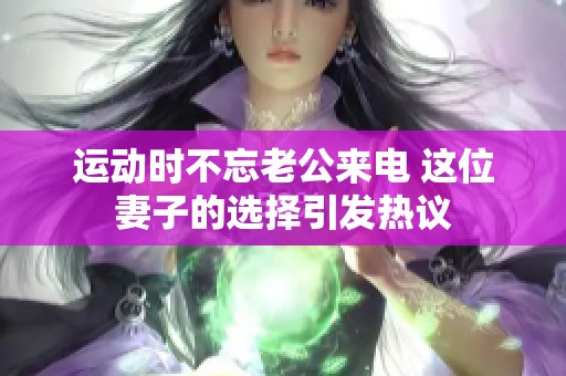 运动时不忘老公来电 这位妻子的选择引发热议