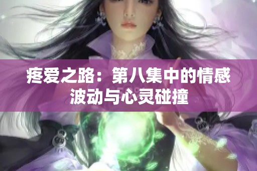 疼爱之路：第八集中的情感波动与心灵碰撞