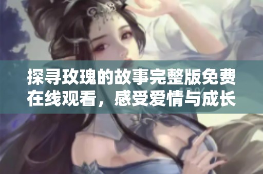 探寻玫瑰的故事完整版免费在线观看，感受爱情与成长的旅程