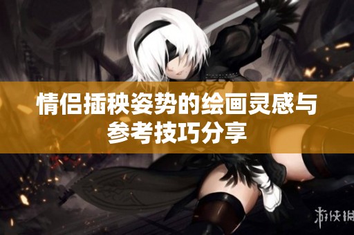 情侣插秧姿势的绘画灵感与参考技巧分享