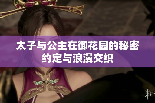 太子与公主在御花园的秘密约定与浪漫交织