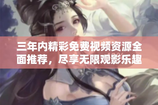 三年内精彩免费视频资源全面推荐，尽享无限观影乐趣