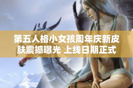 第五人格小女孩周年庆新皮肤震撼曝光 上线日期正式宣布