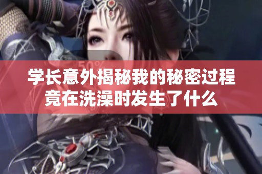 学长意外揭秘我的秘密过程竟在洗澡时发生了什么