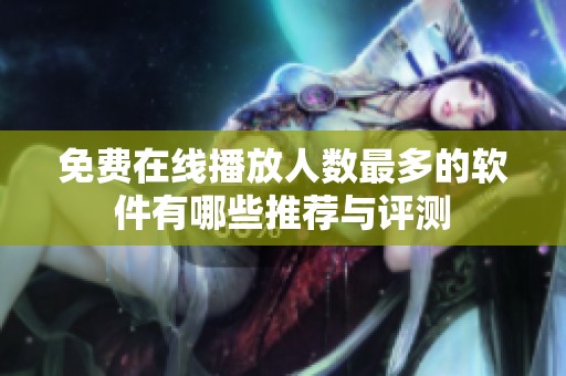 免费在线播放人数最多的软件有哪些推荐与评测