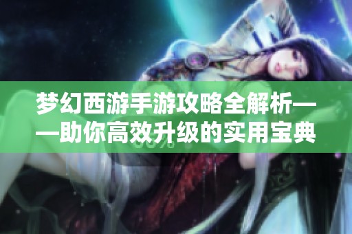 梦幻西游手游攻略全解析——助你高效升级的实用宝典与技巧