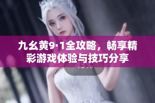 九幺黄9·1全攻略，畅享精彩游戏体验与技巧分享