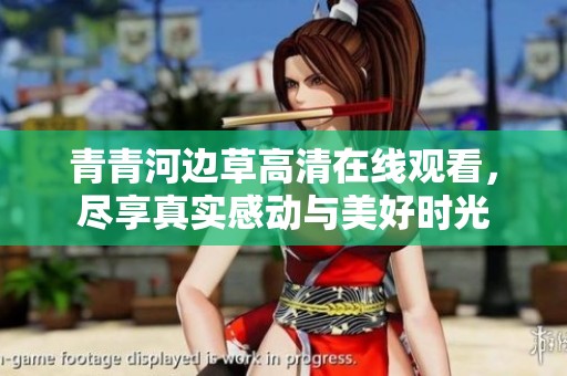 青青河边草高清在线观看，尽享真实感动与美好时光