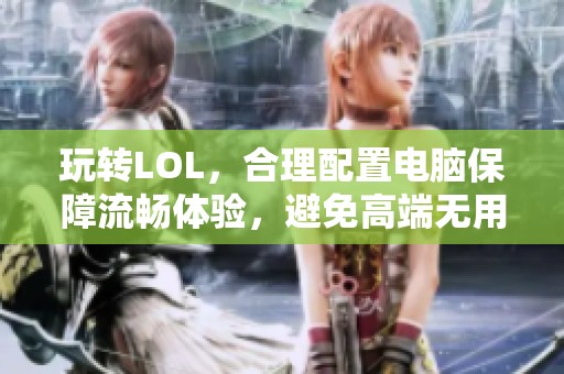 玩转LOL，合理配置电脑保障流畅体验，避免高端无用投入