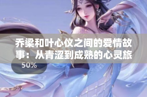 乔梁和叶心仪之间的爱情故事：从青涩到成熟的心灵旅程
