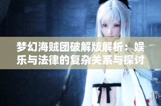 梦幻海贼团破解版解析：娱乐与法律的复杂关系与探讨
