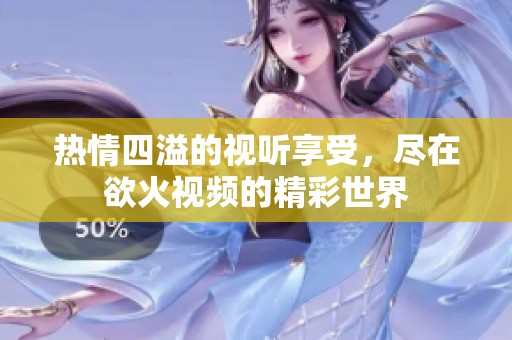 热情四溢的视听享受，尽在欲火视频的精彩世界