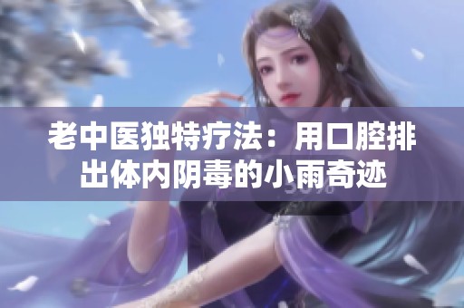 老中医独特疗法：用口腔排出体内阴毒的小雨奇迹