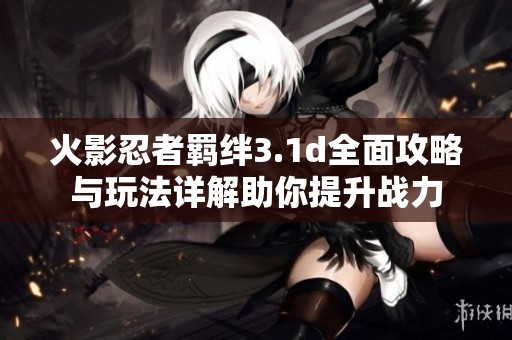 火影忍者羁绊3.1d全面攻略与玩法详解助你提升战力