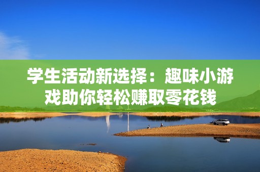 学生活动新选择：趣味小游戏助你轻松赚取零花钱