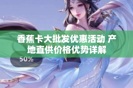 香蕉卡大批发优惠活动 产地直供价格优势详解