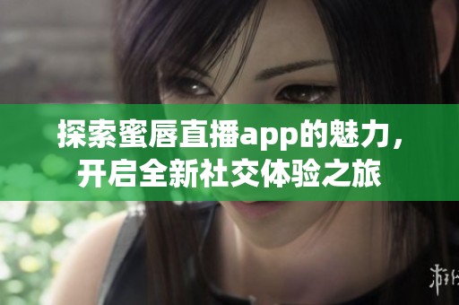 探索蜜唇直播app的魅力，开启全新社交体验之旅