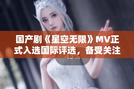 国产剧《星空无限》MV正式入选国际评选，备受关注