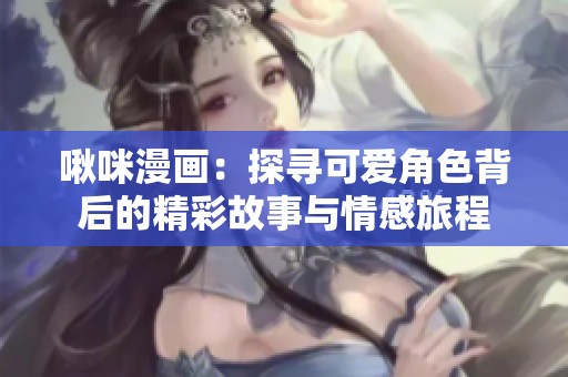 啾咪漫画：探寻可爱角色背后的精彩故事与情感旅程
