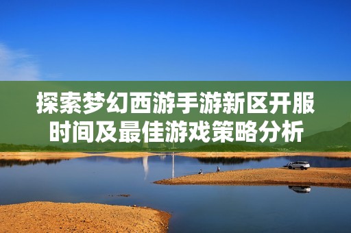 探索梦幻西游手游新区开服时间及最佳游戏策略分析