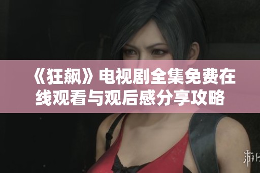《狂飙》电视剧全集免费在线观看与观后感分享攻略