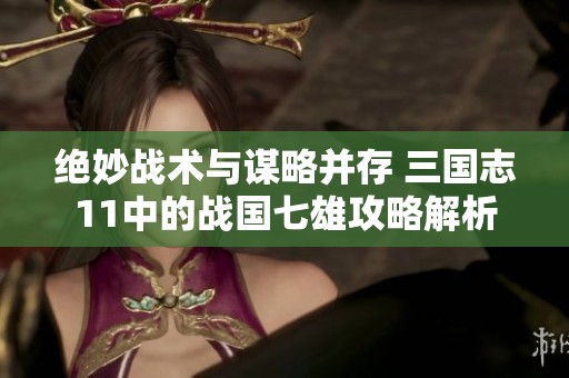 绝妙战术与谋略并存 三国志11中的战国七雄攻略解析