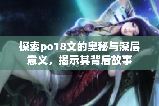 探索po18文的奥秘与深层意义，揭示其背后故事