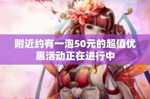 附近约有一泡50元的超值优惠活动正在进行中