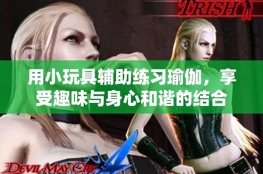 用小玩具辅助练习瑜伽，享受趣味与身心和谐的结合