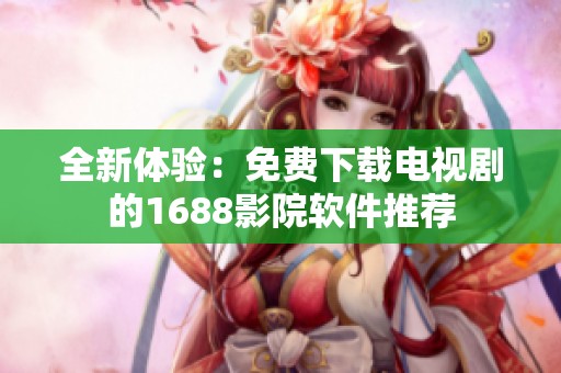 全新体验：免费下载电视剧的1688影院软件推荐