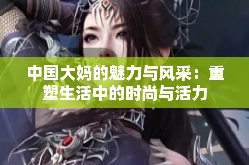 中国大妈的魅力与风采：重塑生活中的时尚与活力