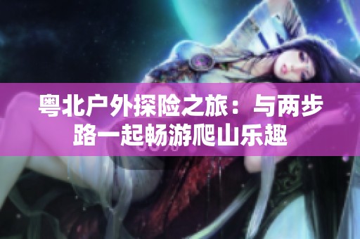 粤北户外探险之旅：与两步路一起畅游爬山乐趣