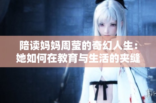 陪读妈妈周莹的奇幻人生：她如何在教育与生活的夹缝中求生