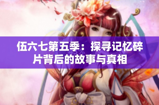 伍六七第五季：探寻记忆碎片背后的故事与真相