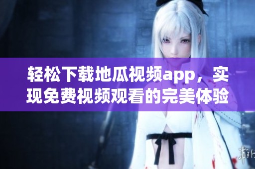 轻松下载地瓜视频app，实现免费视频观看的完美体验