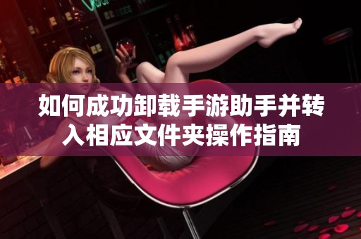 如何成功卸载手游助手并转入相应文件夹操作指南
